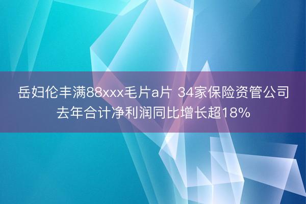 岳妇伦丰满88xxx毛片a片 34家保险资管公司去年合计净利润同比增长超18%