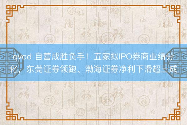 qvod 自营成胜负手！五家拟IPO券商业绩分化，东莞证券领跑、渤海证券净利下滑超三成