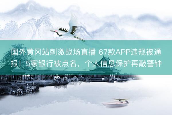 国外黄冈站刺激战场直播 67款APP违规被通报！5家银行被点名，个人信息保护再敲警钟
