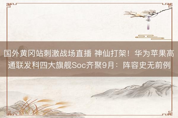 国外黄冈站刺激战场直播 神仙打架！华为苹果高通联发科四大旗舰Soc齐聚9月：阵容史无前例