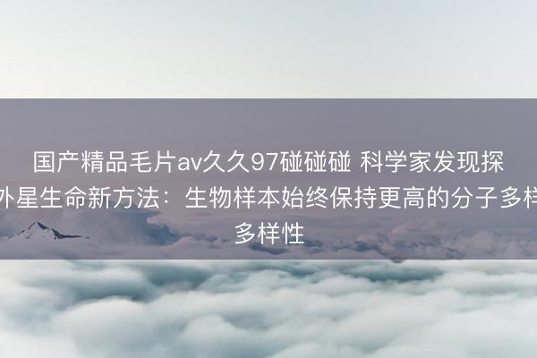 国产精品毛片av久久97碰碰碰 科学家发现探测外星生命新方法：生物样本始终保持更高的分子多样性