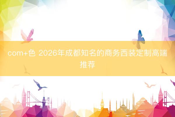 com+色 2026年成都知名的商务西装定制高端推荐
