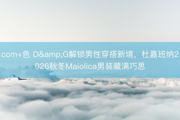com+色 D&G解锁男性穿搭新境，杜嘉班纳2026秋冬Maiolica男装藏满巧思