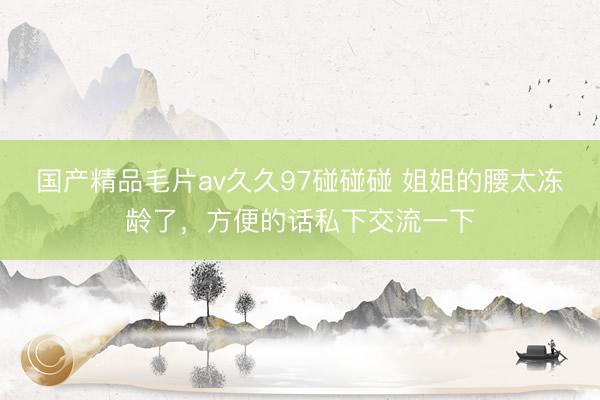 国产精品毛片av久久97碰碰碰 姐姐的腰太冻龄了，方便的话私下交流一下