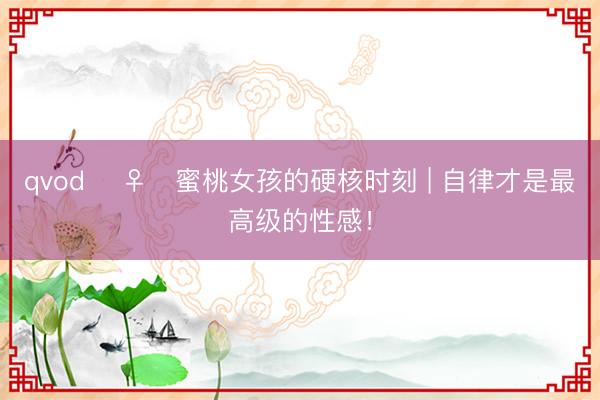 qvod ️♀️蜜桃女孩的硬核时刻 | 自律才是最高级的性感！