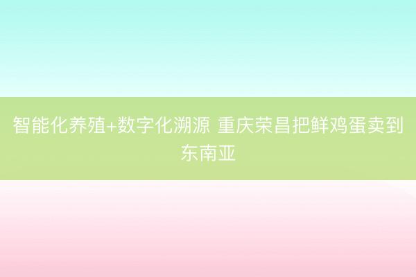 智能化养殖+数字化溯源 重庆荣昌把鲜鸡蛋卖到东南亚