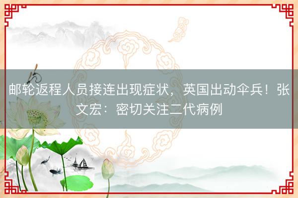 邮轮返程人员接连出现症状，英国出动伞兵！张文宏：密切关注二代病例