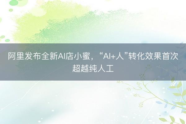 阿里发布全新AI店小蜜，“AI+人”转化效果首次超越纯人工
