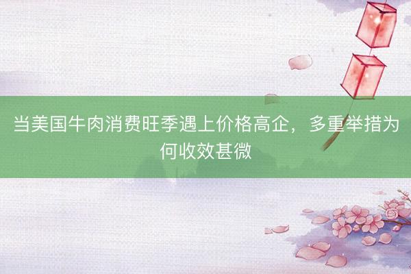 当美国牛肉消费旺季遇上价格高企，多重举措为何收效甚微