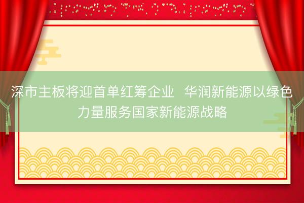 深市主板将迎首单红筹企业  华润新能源以绿色力量服务国家新能源战略
