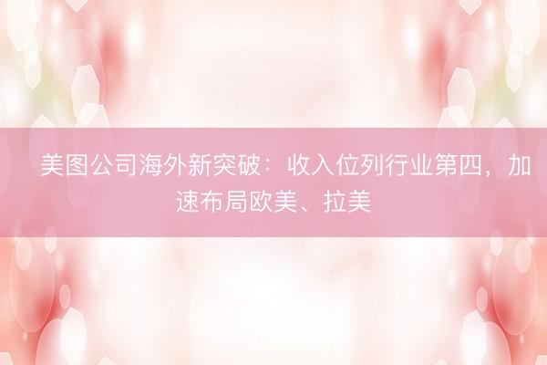 ​美图公司海外新突破：收入位列行业第四，加速布局欧美、拉美
