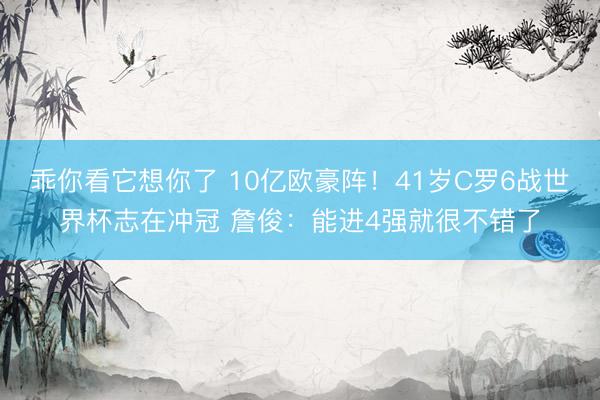 乖你看它想你了 10亿欧豪阵！41岁C罗6战世界杯志在冲冠 詹俊：能进4强就很不错了