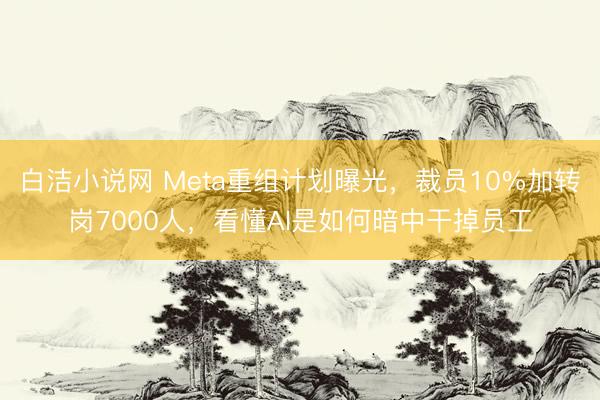 白洁小说网 Meta重组计划曝光，裁员10%加转岗7000人，看懂AI是如何暗中干掉员工