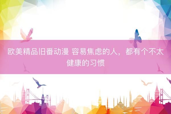 欧美精品旧番动漫 容易焦虑的人,都有个不太健康的习惯
