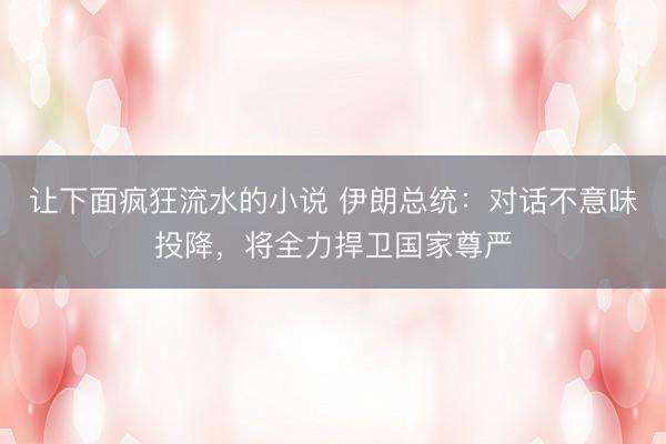 让下面疯狂流水的小说 伊朗总统:对话不意味投降,将全力捍卫国家尊严
