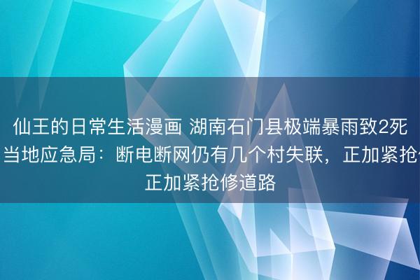 仙王的日常生活漫画 湖南石门县极端暴雨致2死1失联 当地应急局：断电断网仍有几个村失联，正加紧抢修道路