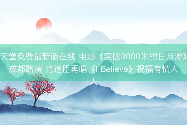 天堂免费最新版在线 电影《突破3000米的日月潭》成都路演 范逸臣再唱《I Believe》祝福有情人