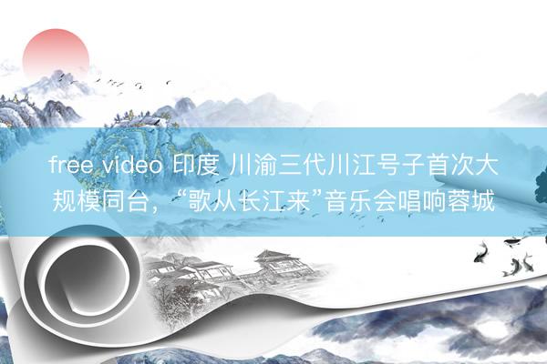free video 印度 川渝三代川江号子首次大规模同台，“歌从长江来”音乐会唱响蓉城