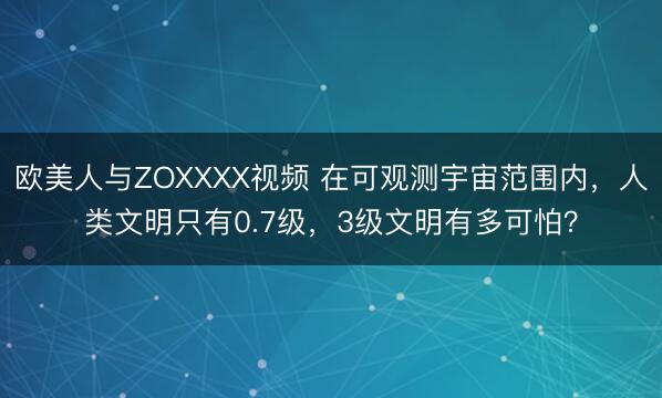 欧美人与ZOXXXX视频 在可观测宇宙范围内，人类文明只有0.7级，3级文明有多可怕？