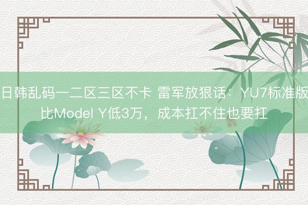 日韩乱码一二区三区不卡 雷军放狠话：YU7标准版比Model Y低3万，成本扛不住也要扛