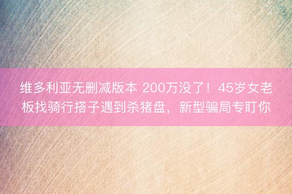 维多利亚无删减版本 200万没了！45岁女老板找骑行搭子遇到杀猪盘，新型骗局专盯你