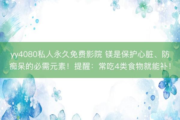 yy4080私人永久免费影院 镁是保护心脏、防痴呆的必需元素！提醒：常吃4类食物就能补！