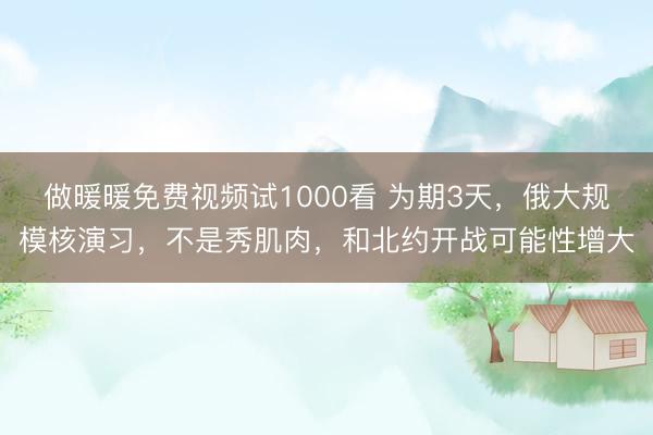 做暖暖免费视频试1000看 为期3天，俄大规模核演习，不是秀肌肉，和北约开战可能性增大