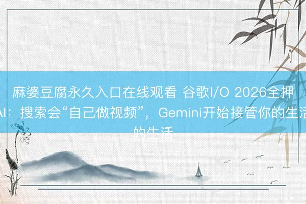 麻婆豆腐永久入口在线观看 谷歌I/O 2026全押AI：搜索会“自己做视频”，Gemini开始接管你的生活