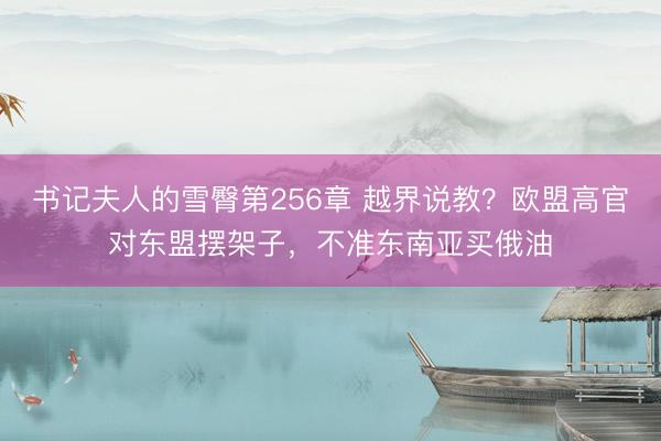 书记夫人的雪臀第256章 越界说教?欧盟高官对东盟摆架子,不准东南亚买俄油