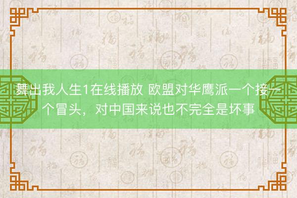 舞出我人生1在线播放 欧盟对华鹰派一个接一个冒头,对中国来说也不完全是坏事