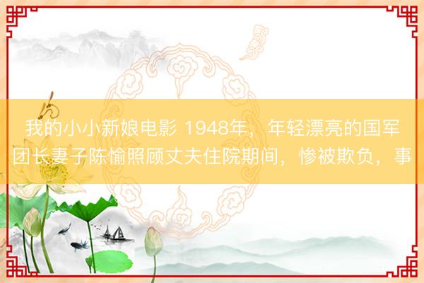 我的小小新娘电影 1948年，年轻漂亮的国军团长妻子陈愉照顾丈夫住院期间，惨被欺负，事