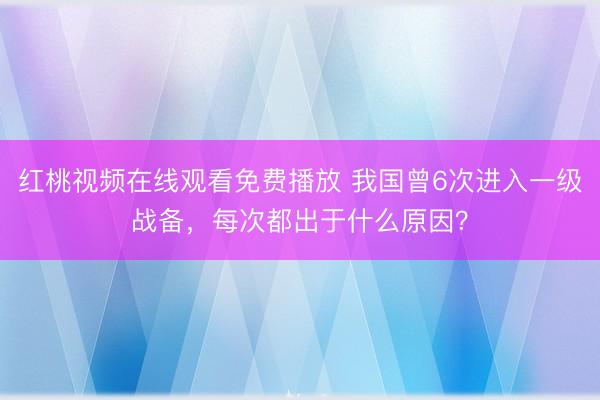 红桃视频在线观看免费播放 我国曾6次进入一级战备，每次都出于什么原因？