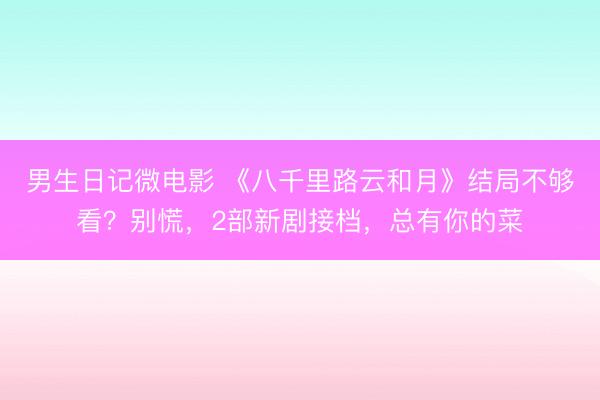 男生日记微电影 《八千里路云和月》结局不够看？别慌，2部新剧接档，总有你的菜