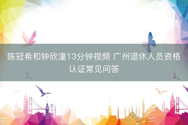 陈冠希和钟欣潼13分钟视频 广州退休人员资格认证常见问答