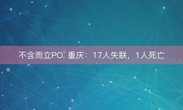 不含而立PO. 重庆：17人失联，1人死亡