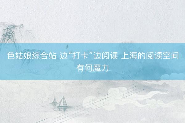 色姑娘综合站 边“打卡”边阅读 上海的阅读空间有何魔力