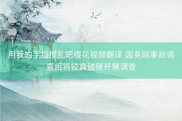 用我的手指搅乱吧樱花视频翻译 国务院事故调查组将较真碰硬开展调查