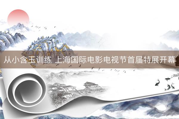 从小含玉训练 上海国际电影电视节首届特展开幕