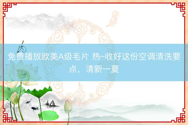 免费播放欧美A级毛片 热~收好这份空调清洗要点,清新一夏