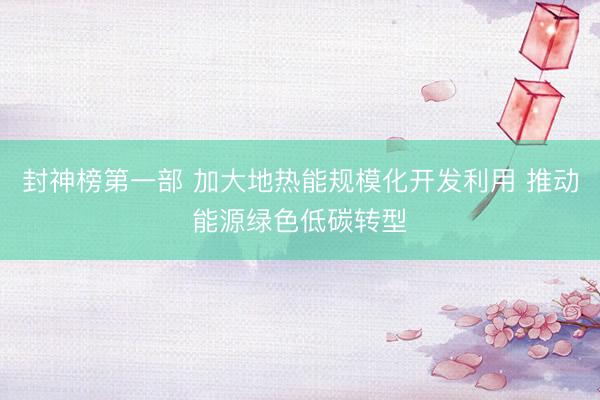 封神榜第一部 加大地热能规模化开发利用 推动能源绿色低碳转型