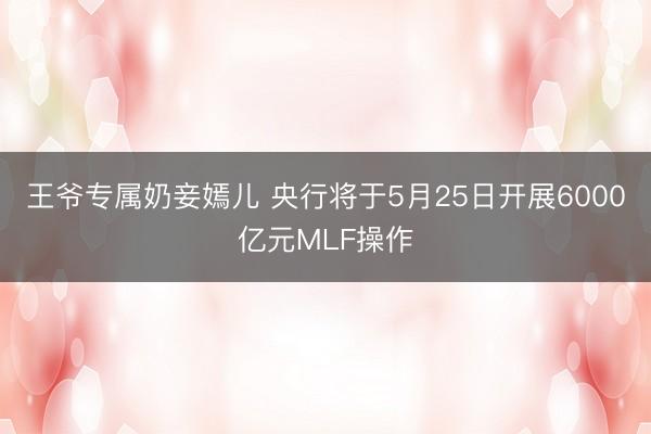 王爷专属奶妾嫣儿 央行将于5月25日开展6000亿元MLF操作