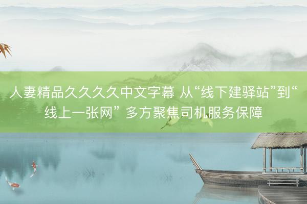人妻精品久久久久中文字幕 从“线下建驿站”到“线上一张网” 多方聚焦司机服务保障