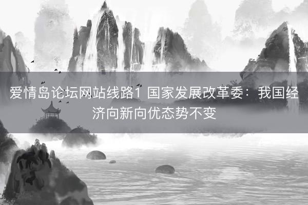 爱情岛论坛网站线路1 国家发展改革委：我国经济向新向优态势不变