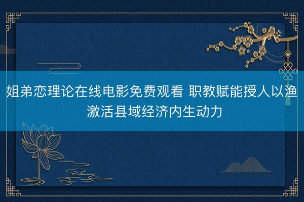 姐弟恋理论在线电影免费观看 职教赋能授人以渔 激活县域经济内生动力