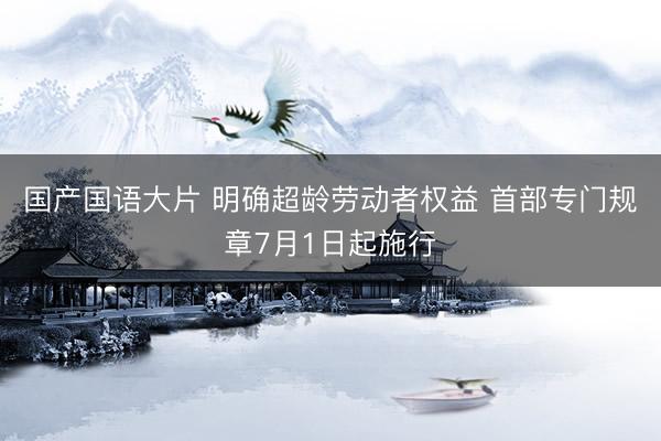 国产国语大片 明确超龄劳动者权益 首部专门规章7月1日起施行