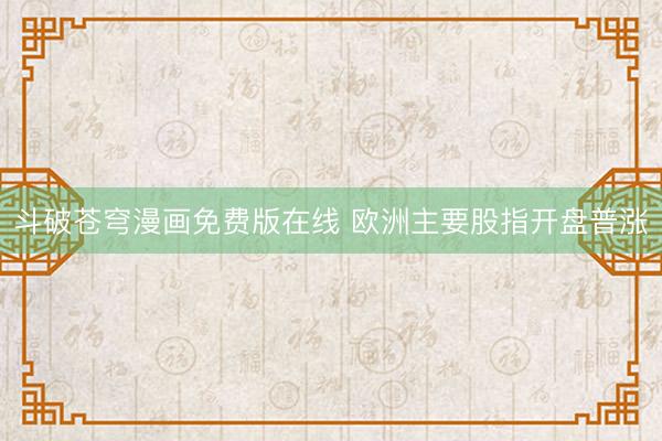 斗破苍穹漫画免费版在线 欧洲主要股指开盘普涨