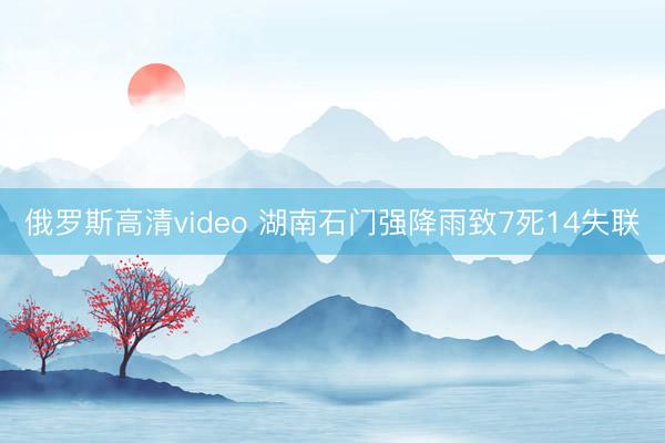 俄罗斯高清video 湖南石门强降雨致7死14失联
