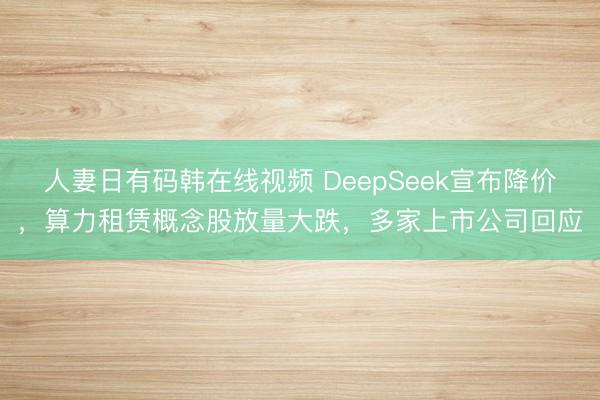人妻日有码韩在线视频 DeepSeek宣布降价，算力租赁概念股放量大跌，多家上市公司回应