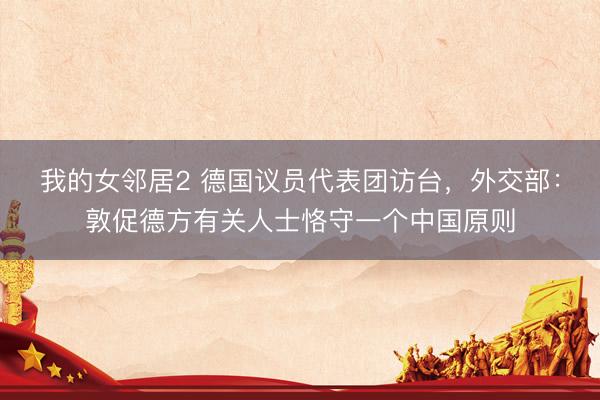 我的女邻居2 德国议员代表团访台，外交部：敦促德方有关人士恪守一个中国原则