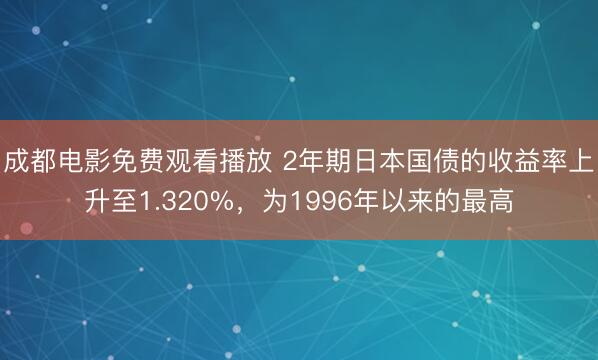 成都电影免费观看播放 2年期日本国债的收益率上升至1.320%，为1996年以来的最高